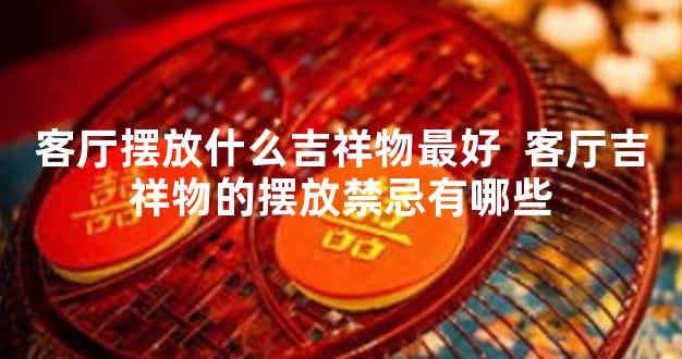 客厅摆放什么吉祥物最好  客厅吉祥物的摆放禁忌有哪些